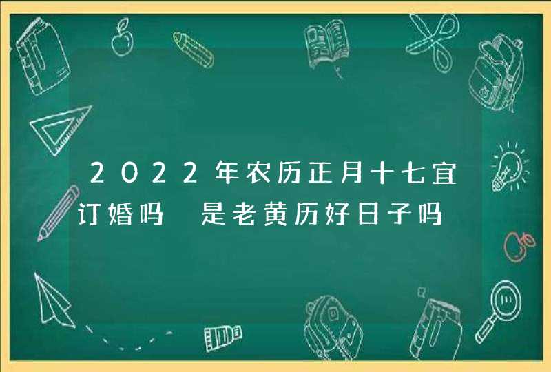 2022年农历正月十七宜订婚吗 是老黄历好日子吗